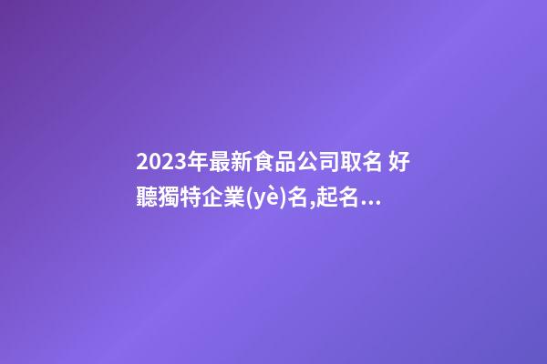 2023年最新食品公司取名 好聽獨特企業(yè)名,起名之家-第1張-公司起名-玄機派